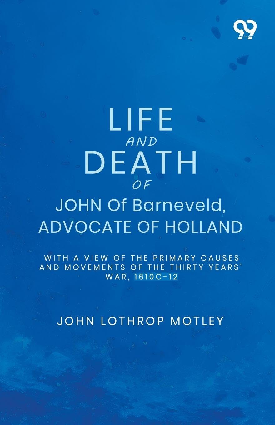 Life And Death Of John Of Barneveld, Advocate Of Holland: With A View Of The Primary Causes And Movements Of The Thirty Years' War, 1610C-12