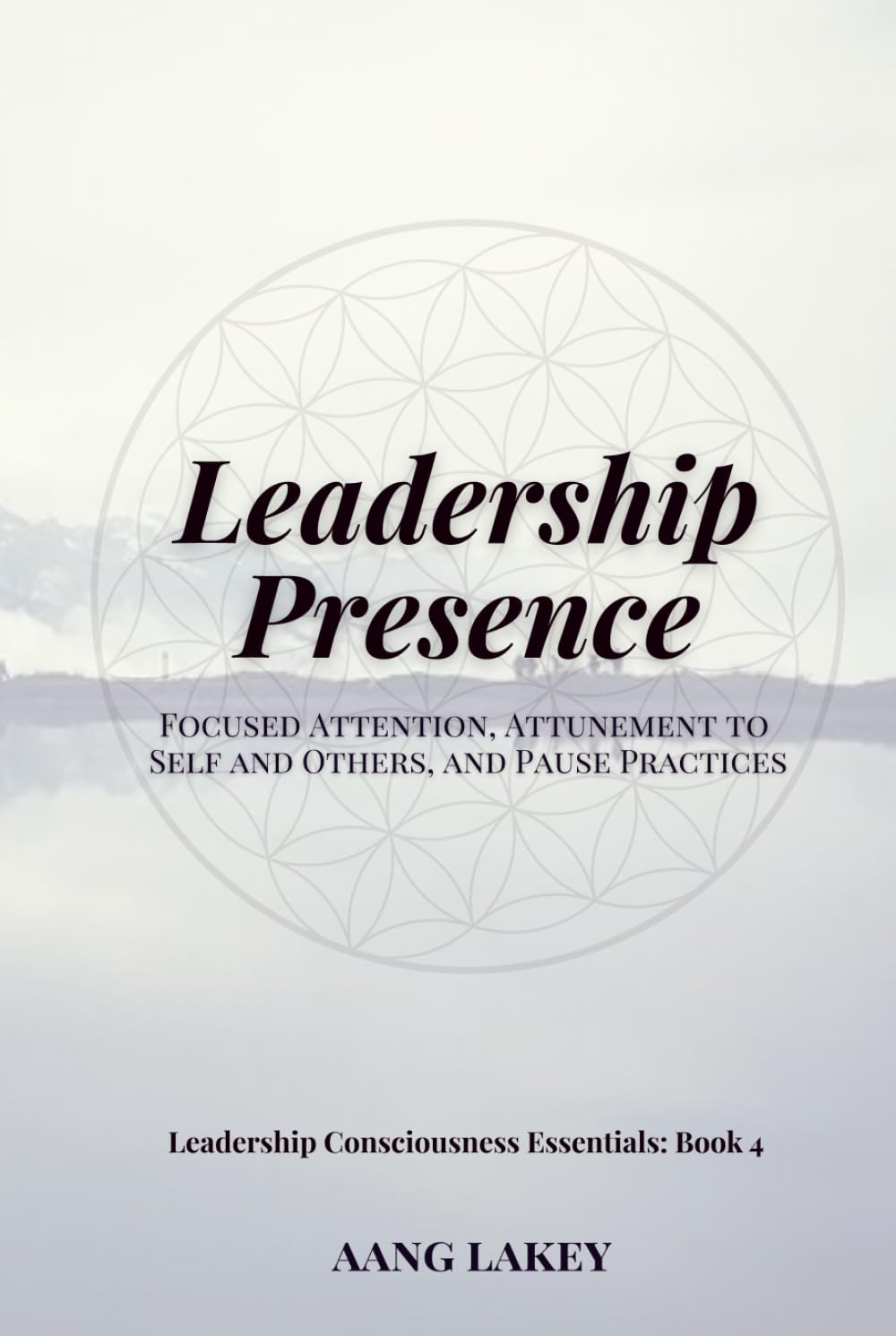 Leadership Presence: Focused Attention, Attunement to Self and Others, and Pause Practices (Leadership Consciousness Essentials)