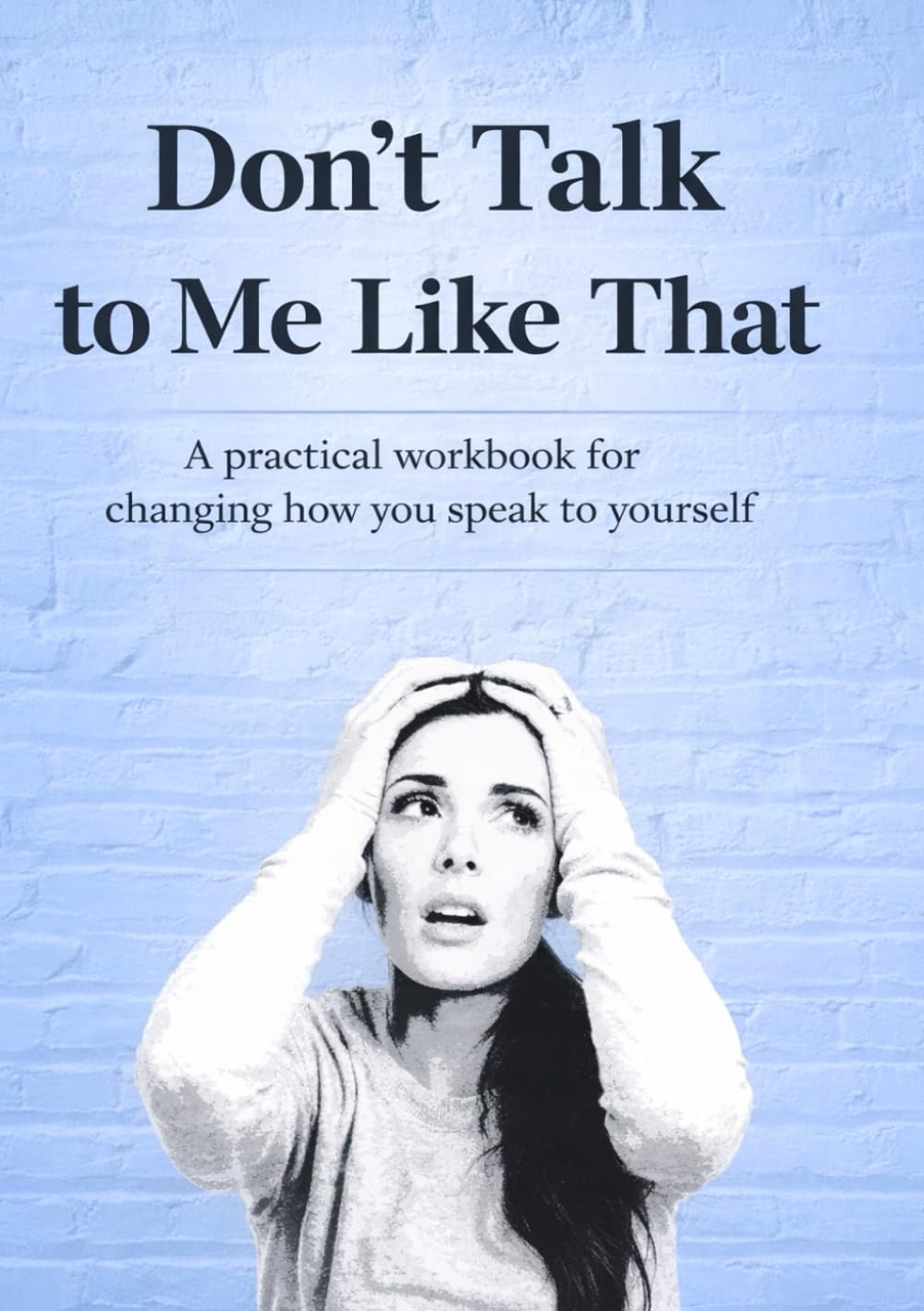 Don't Talk to Me Like That: A practical workbook for changing how you speak to yourself