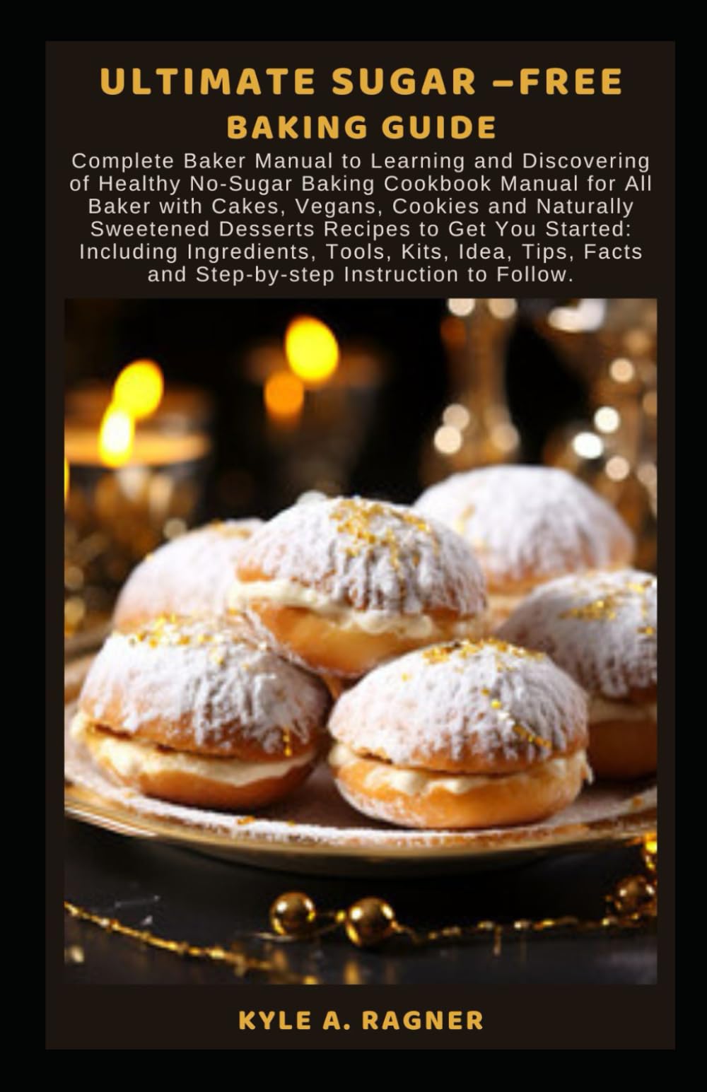 Ultimate Sugar -Free Baking Guide: Complete Baker Manual to Learning and Discovering of Healthy No-Sugar Baking Cookbook Manual for All Baker with Cakes, Vegans, Cookies and Naturally Sweetened Desser