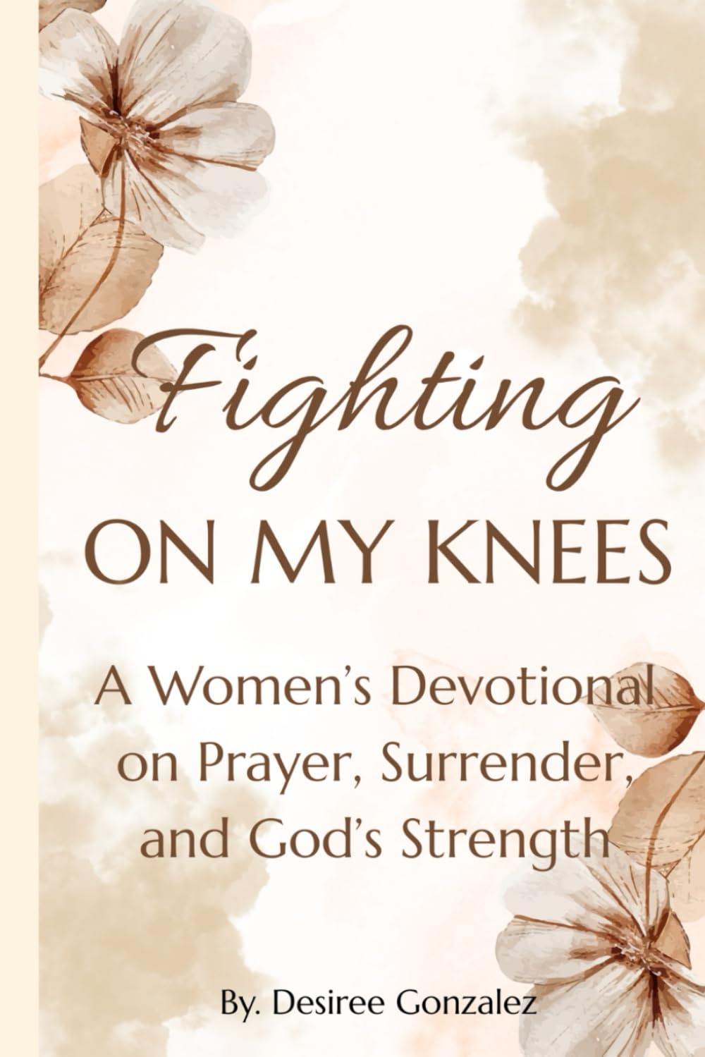 Fighting on My Knees: A Women’s Devotional on Prayer, Surrender, and God’s Strength
