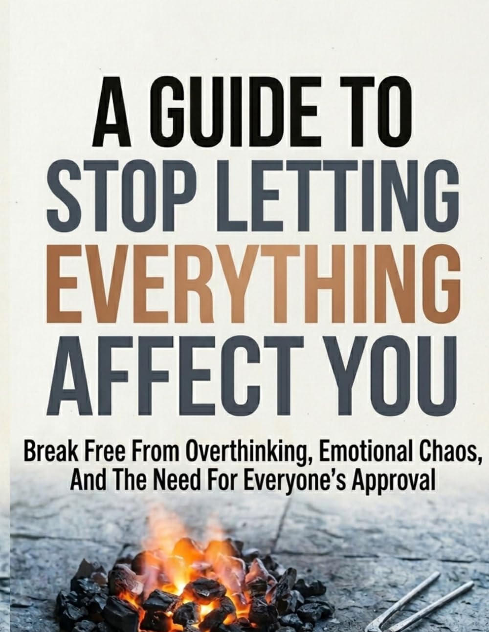 A GUIDE TO STOP LETTING EVERYTHING AFFECT: Break Free from Overthinking, Emotional Chaos, and the Need for Everyone's Approval