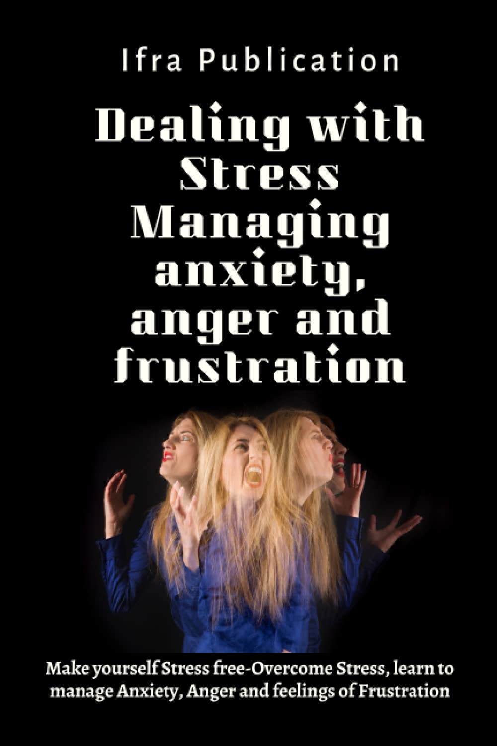 Dealing with Stress Managing anxiety, anger and frustration: Make yourself Stress free-Overcome Stress, learn to manage Anxiety, Anger and feelings of Frustration
