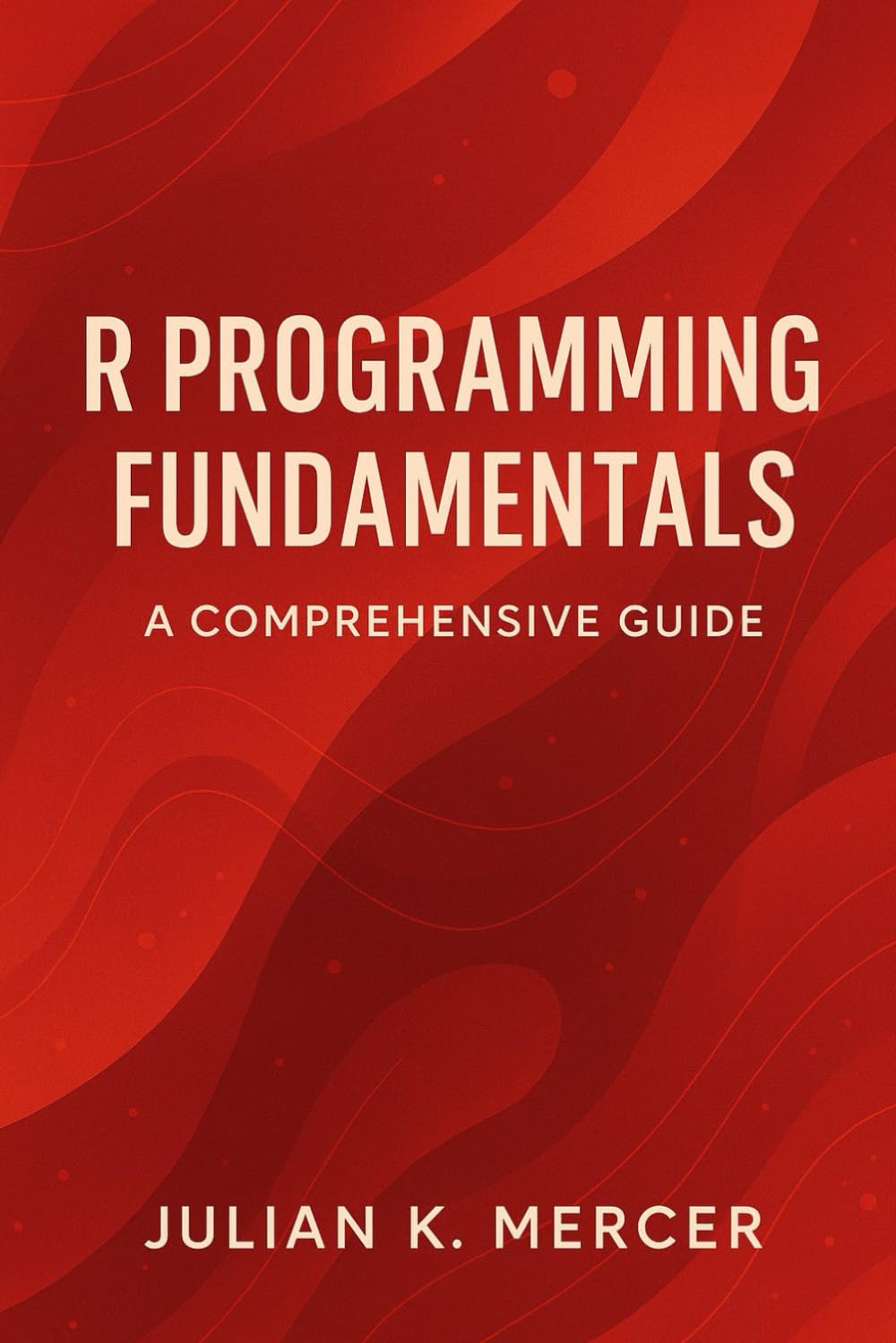 R Programming Fundamentals: A Comprehensive Guide: A Practical Introduction to Statistical Computing, Data Structures, and Analysis in R