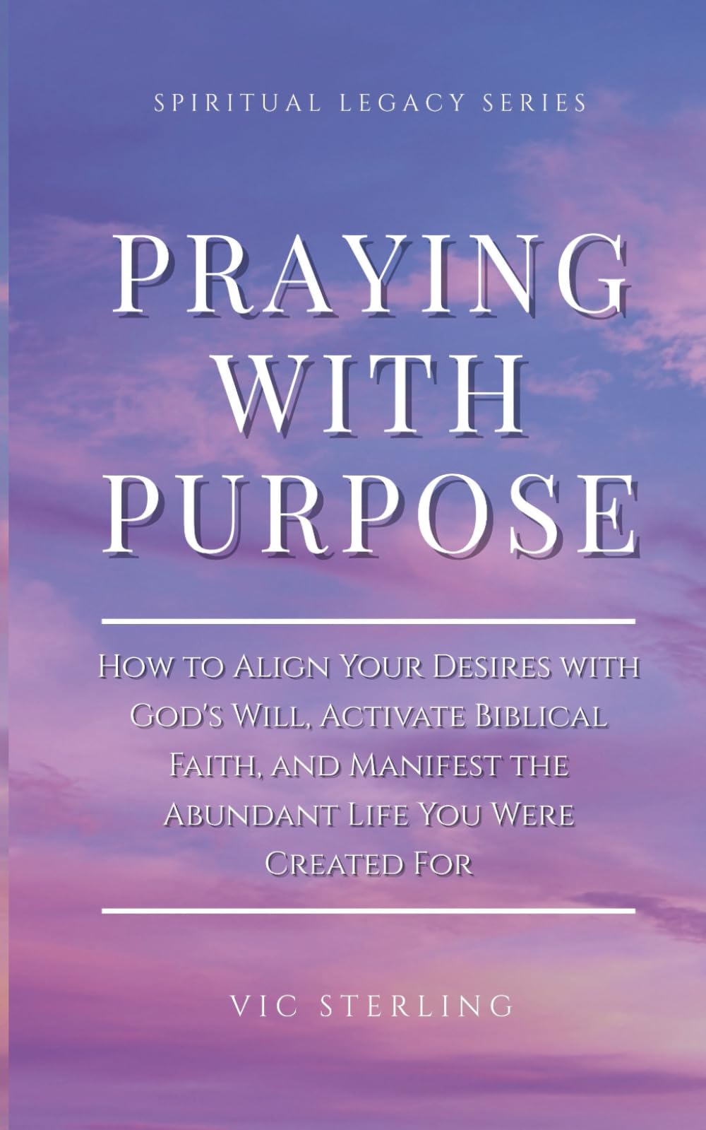 Praying with Purpose: How to Align Your Desires with God's Will, Activate Biblical Faith, and Manifest the Abundant Life You Were Created For (Spiritual Leagacy Series)