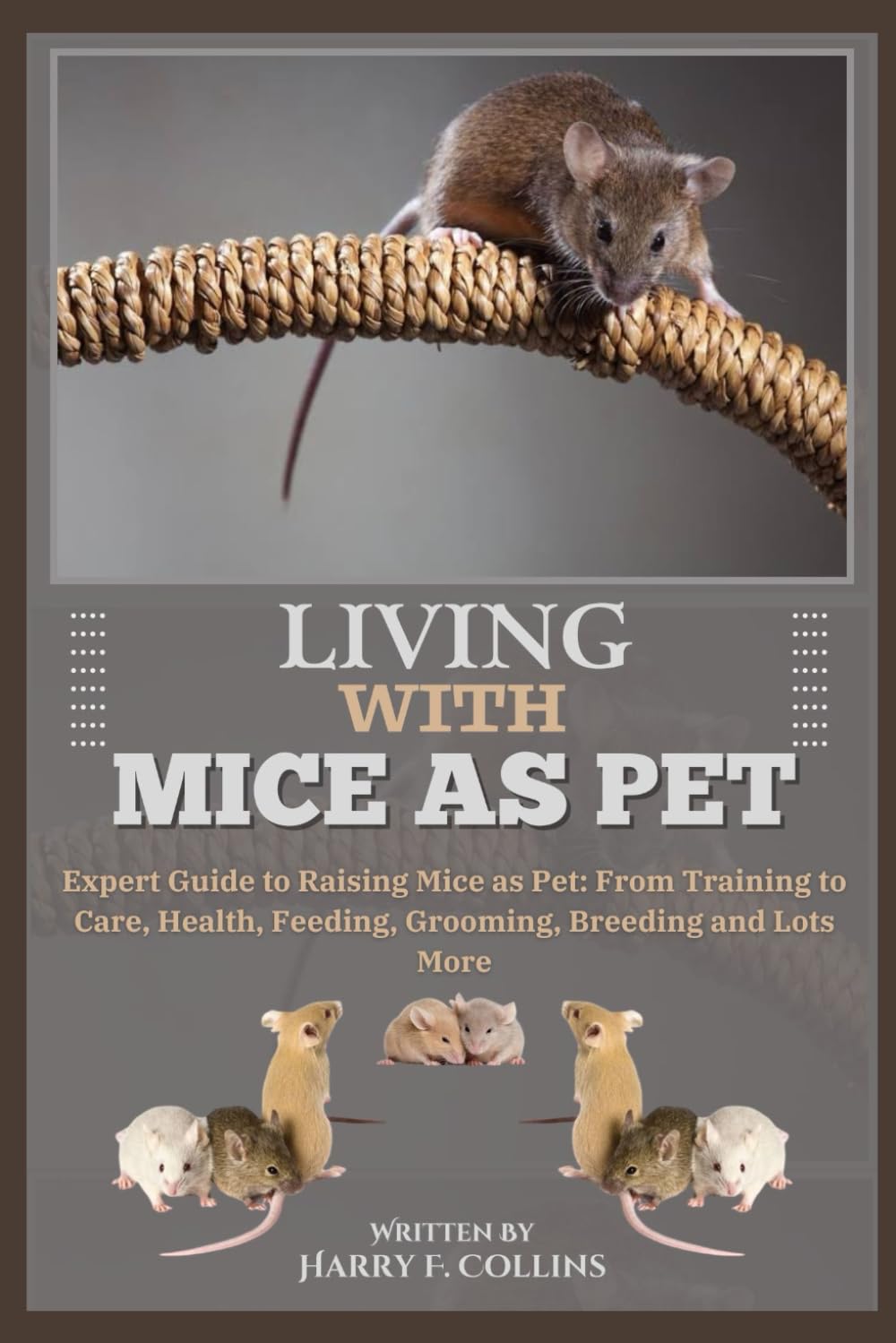 LIVING WITH MICE AS PET: Expert Guide to Raising Mice as Pet: From Training to Care, Health, Feeding, Grooming, Breeding and Lots More