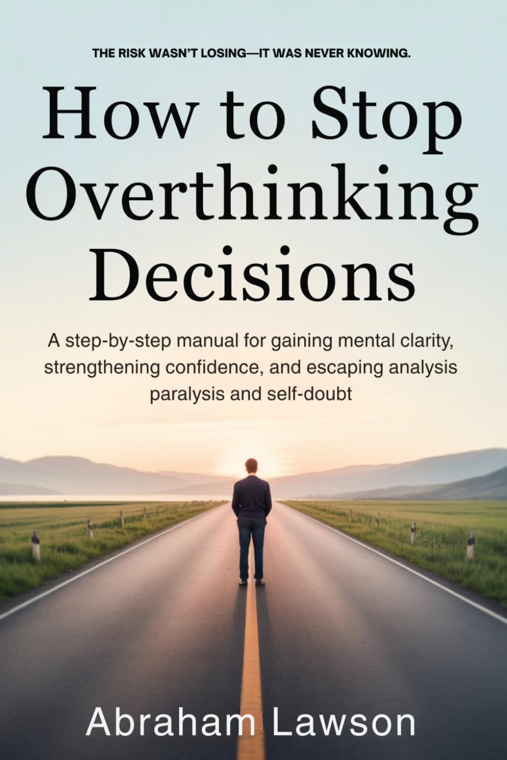 How to Stop Overthinking Decisions: A Practical Guide to Clear Thinking, Confident Choices, and Breaking Free from Indecision, Mental Exhaustion, and Analysis Paralysis