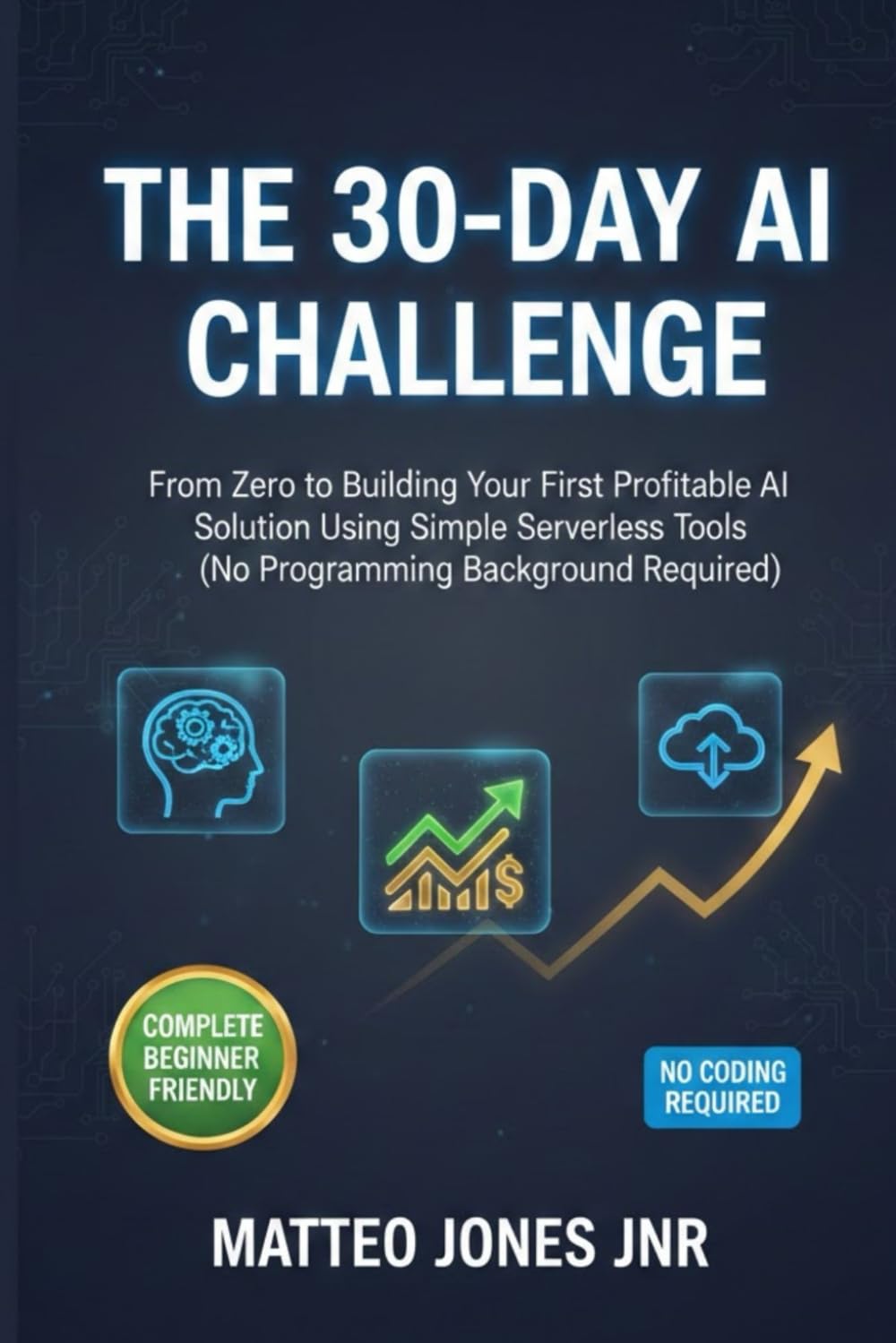 THE 30-DAY AI CHALLENGE: From Zero to Building Your First Profitable AI Solution Using Simple Serverless Tools (No Programming Background Required)