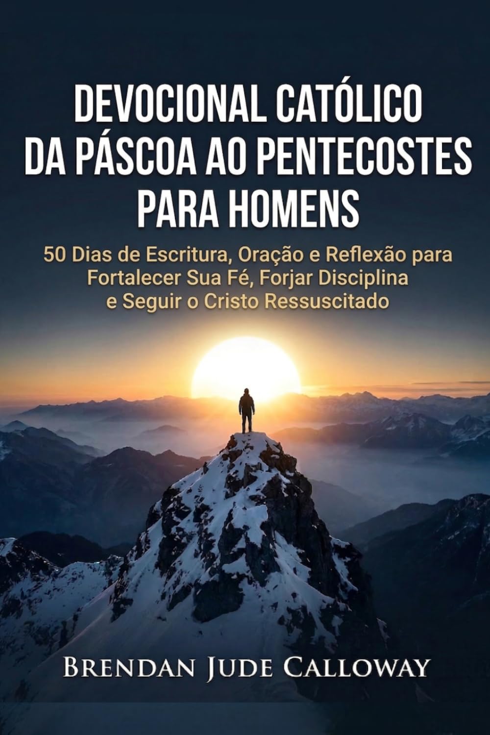 Devocional Católico da Páscoa ao Pentecostes para Homens: 50 Dias de Escritura, Oração e Reflexão para Fortalecer Sua Fé, Forjar Disciplina e Seguir o Cristo Ressuscitado