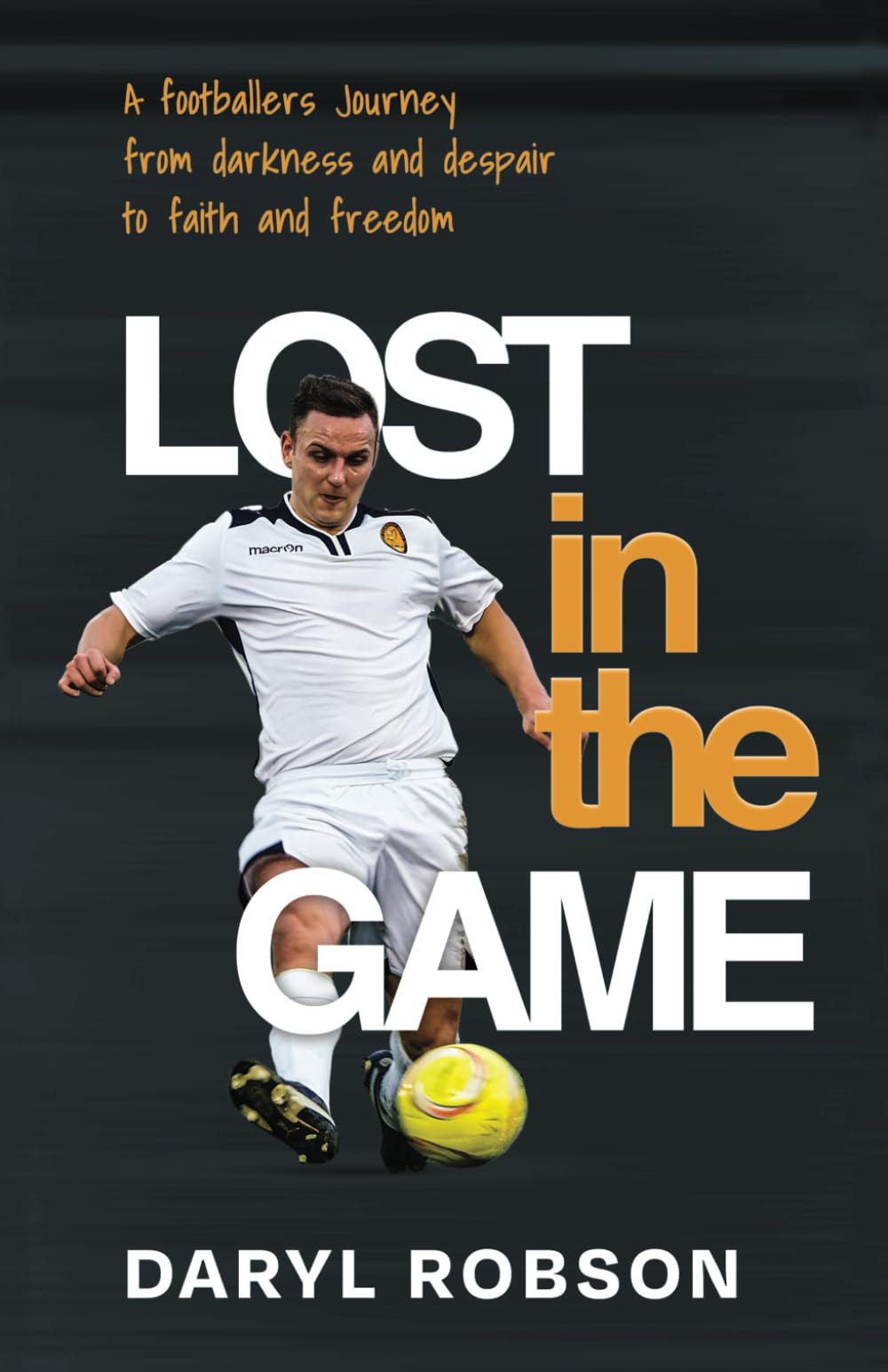 Lost in the Game: A Footballers Journey from Darkness and Despair to Faith and Freedom