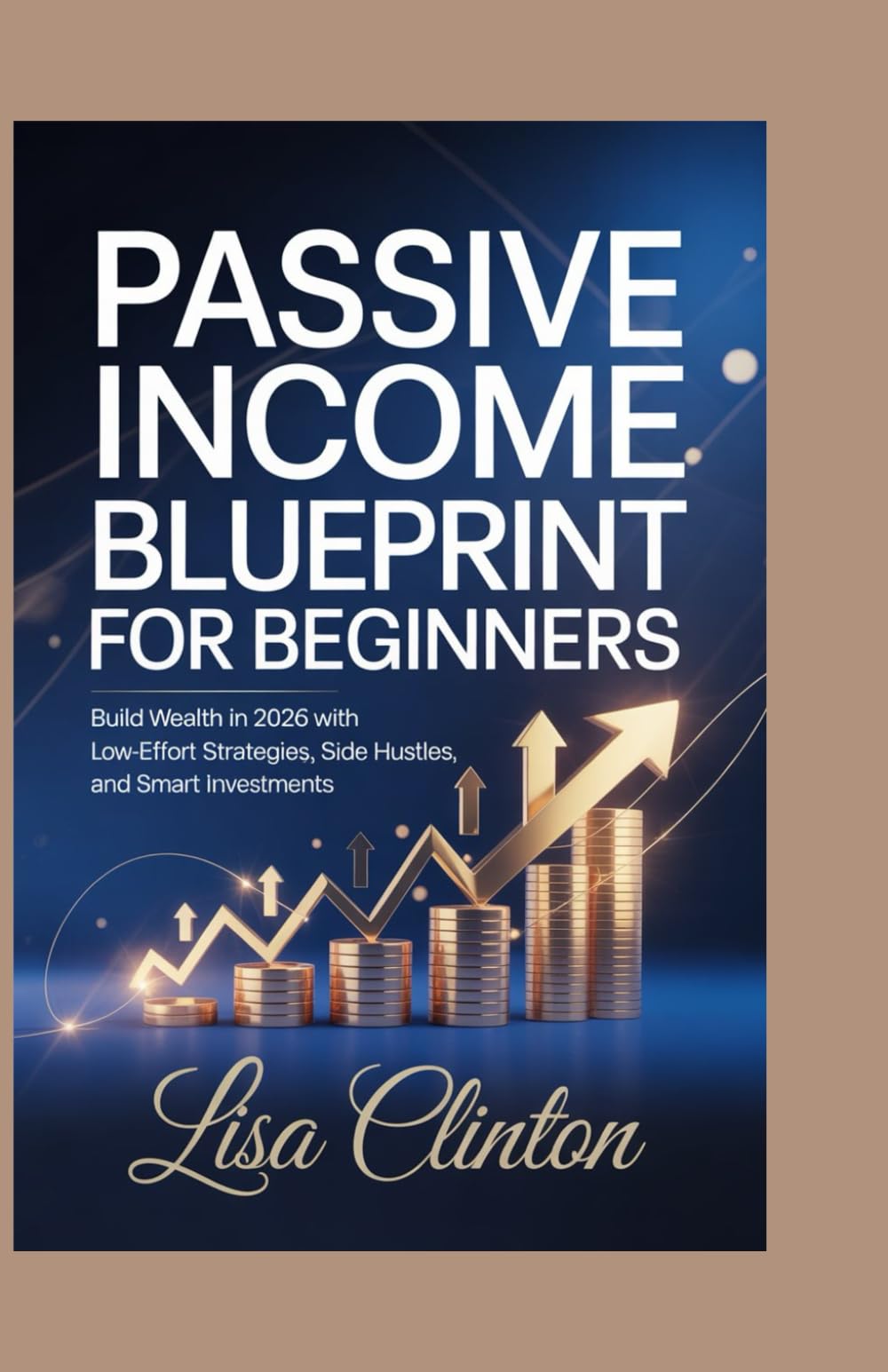 Passive Income Blueprint for Beginners: Build Wealth in 2026 with Low-Effort Strategies, Side Hustles, and Smart Investments
