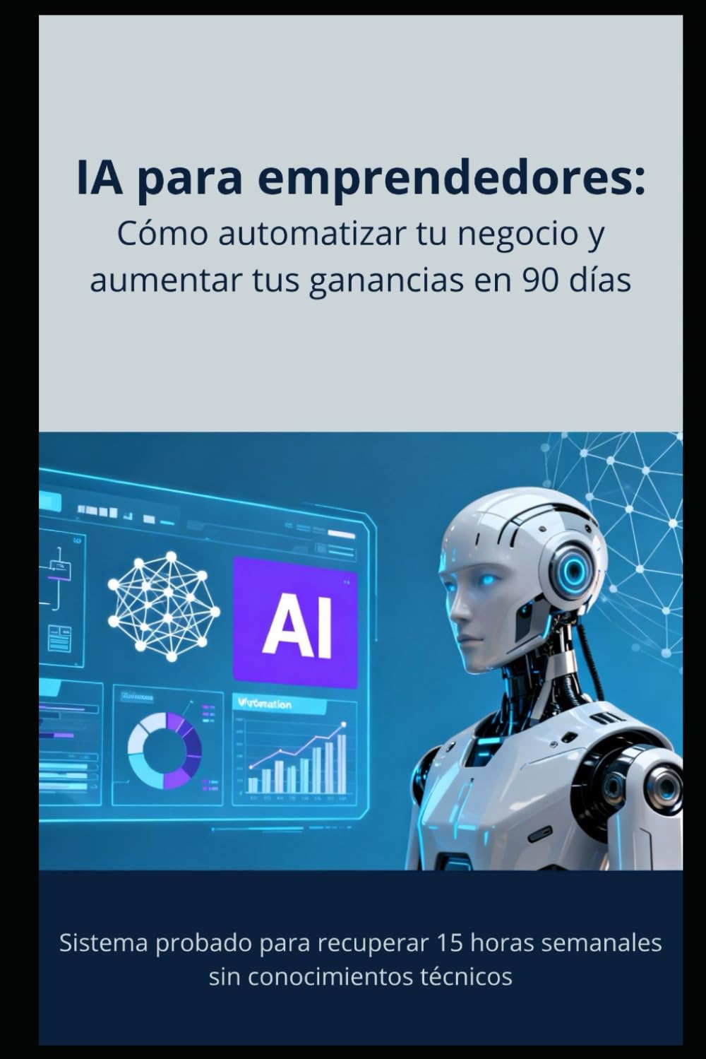IA para Emprendedores: Cómo Automatizar Tu Negocio y Aumentar Tus Ganancias en 90 Días: Sistema Probado para Recuperar 15 Horas Semanales sin Conocimientos Técnicos