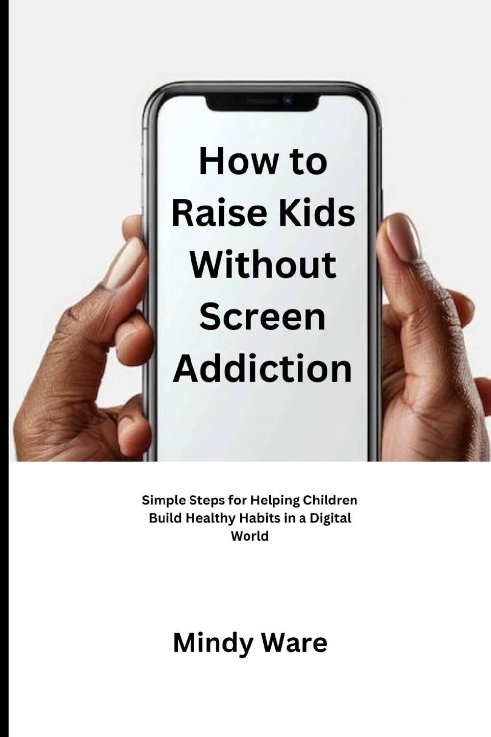 HOW TO RAISE KIDS WITHOUT SCREEN ADDICTION: Simple Steps for Helping Children Build Healthy Habits in a Digital World