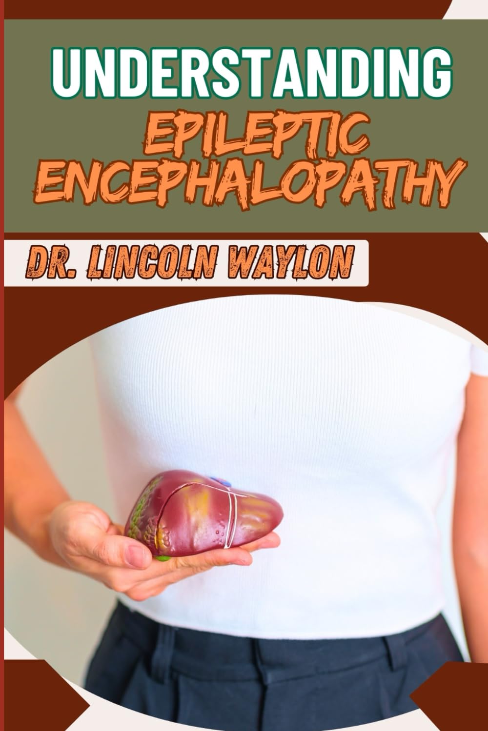 UNDERSTANDING EPILEPTIC ENCEPHALOPATHY: Comprehensive Guide To Diagnosis, Treatment, And Management Of Seizure Disorders In Children And Adults