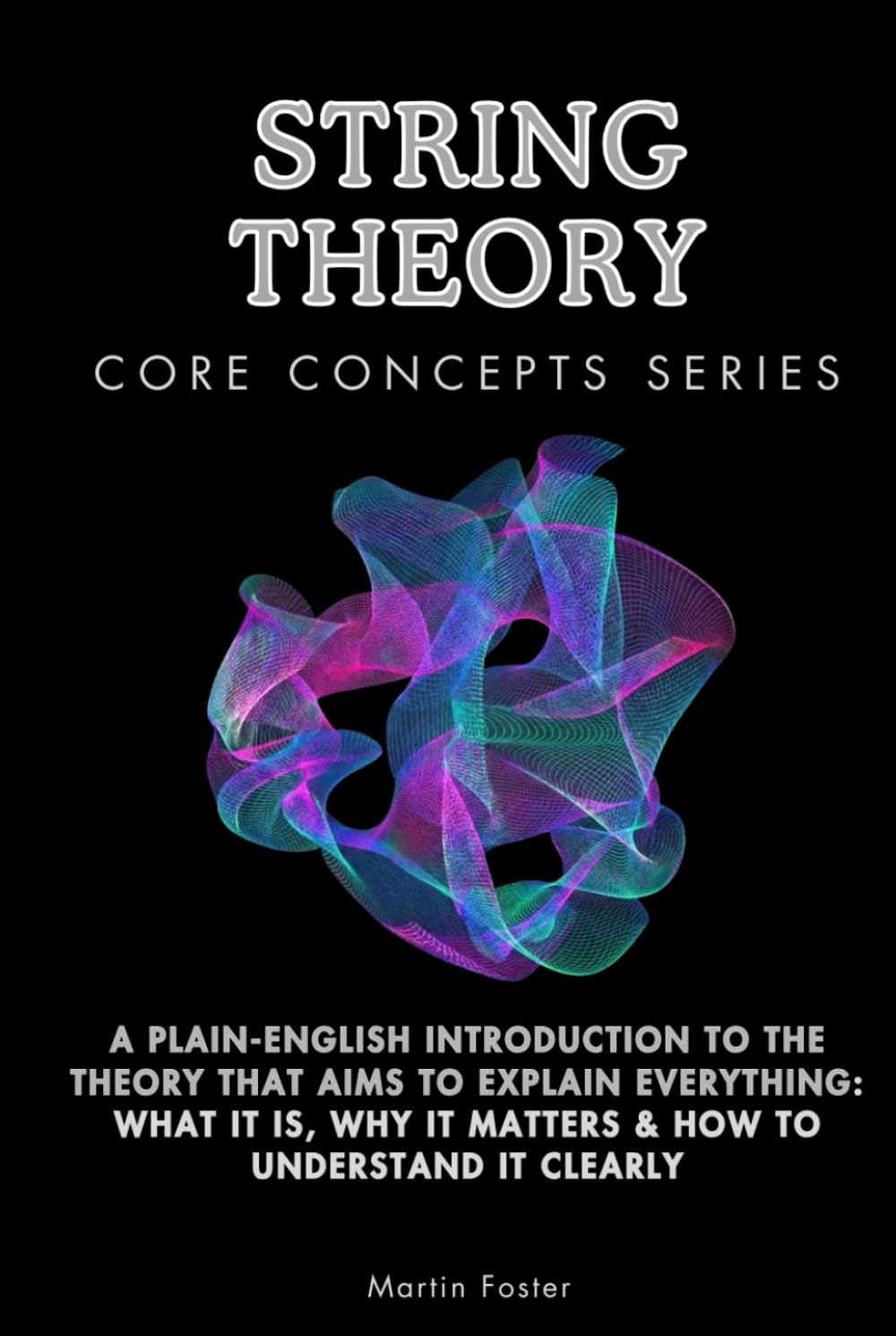 String Theory Core Concepts Series: A Plain-English Introduction to the Theory That Aims to Explain Everything: What It Is, Why It Matters & How to Understand It Clearly