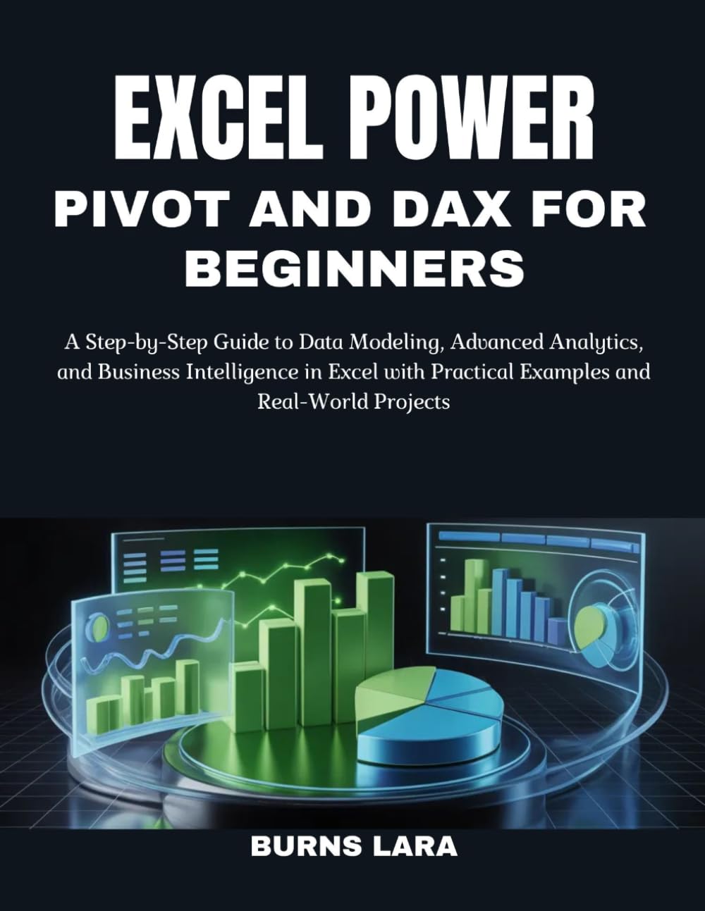 Excel Power Pivot and DAX for Beginners: A Step-by-Step Guide to Data Modeling, Advanced Analytics, and Business Intelligence in Excel with Practical Examples and Real-World Projects