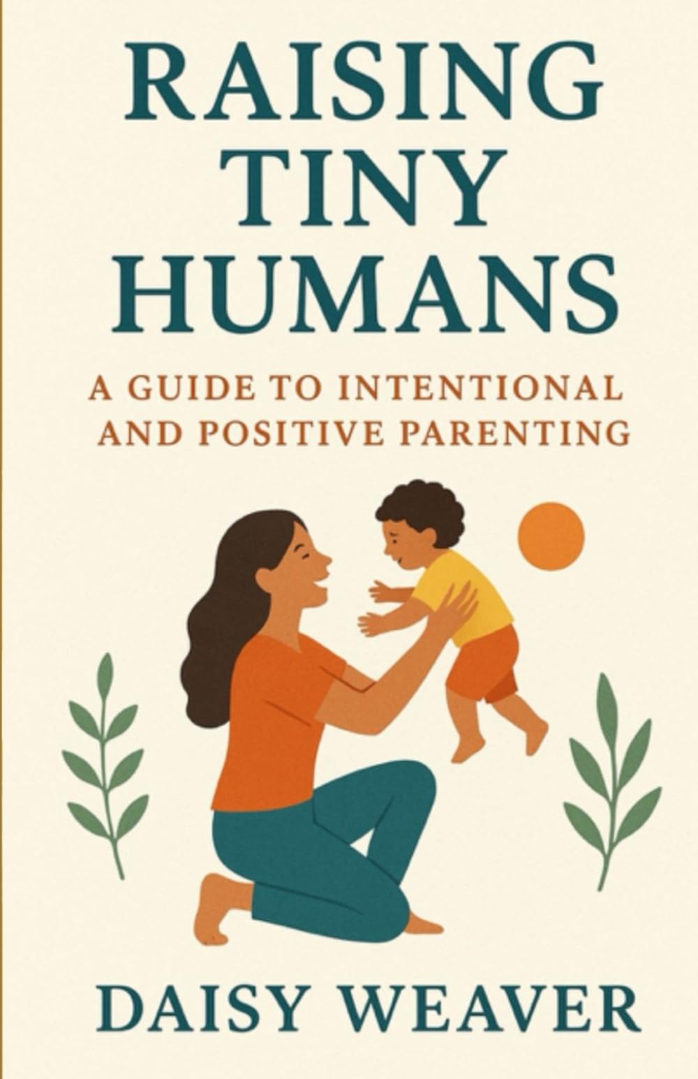 Raising Tiny Humans: A Guide to Intentional and Positive Parenting
