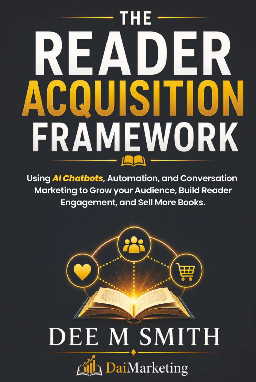 The Reader Acquisition Framework: Using Social Media, Chatbots, And Automated Conversations To Grow Your Audience, Build Reader Engagement, And Sell More Books