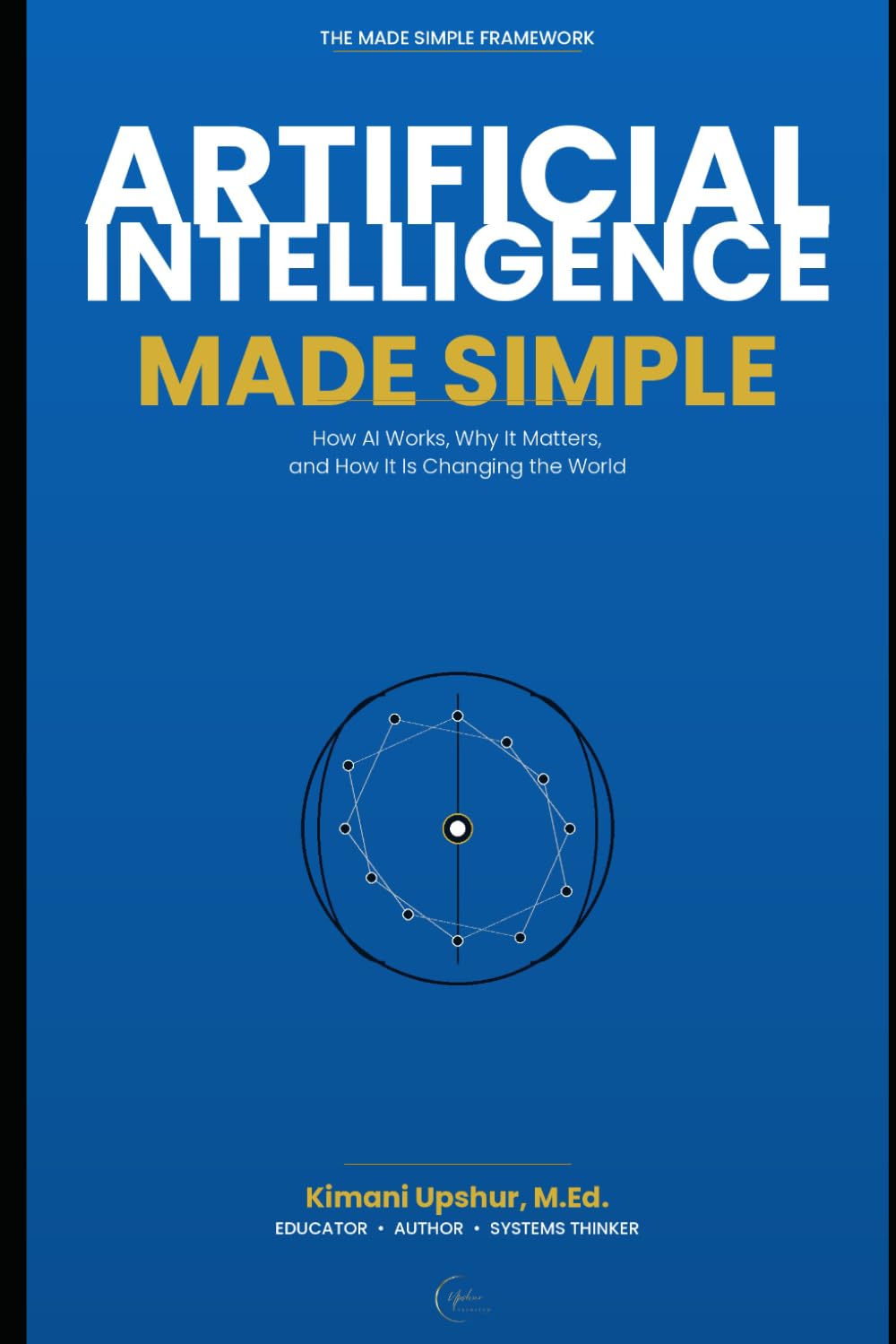 Artificial Intelligence Made Simple: How AI Works, Why It Matters, and How It Is Changing the World (The Made Simple Framework: Clear thinking for complex systems.)