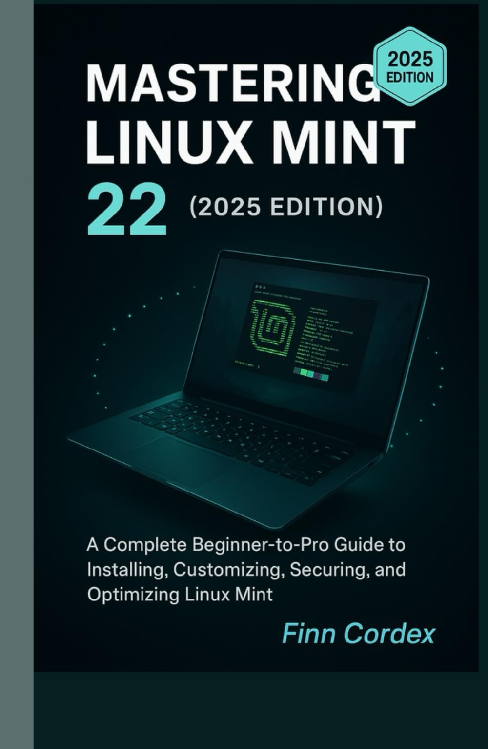 MASTERING LINUX MINT 22: A COMPLETE BEGINNER-TO-PRO GUIDE TO INSTALLING, CUSTOMIZING, SECURING, AND OPTIMIZING LINUX MINT