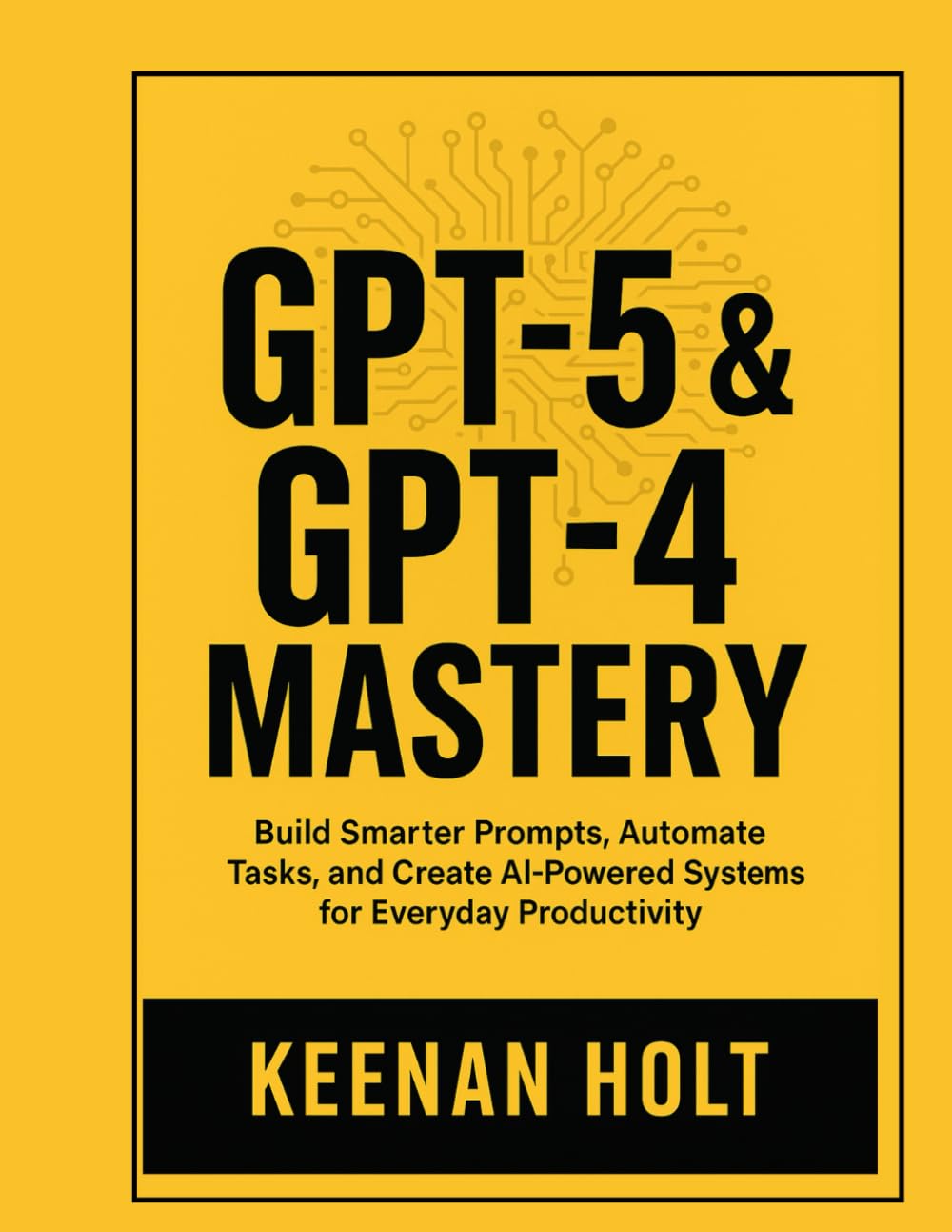 GPT-5 & GPT-4 MASTERY: Build Smarter Prompts, Automate Tasks, and Create AI-Powered Systems for Everyday Productivity