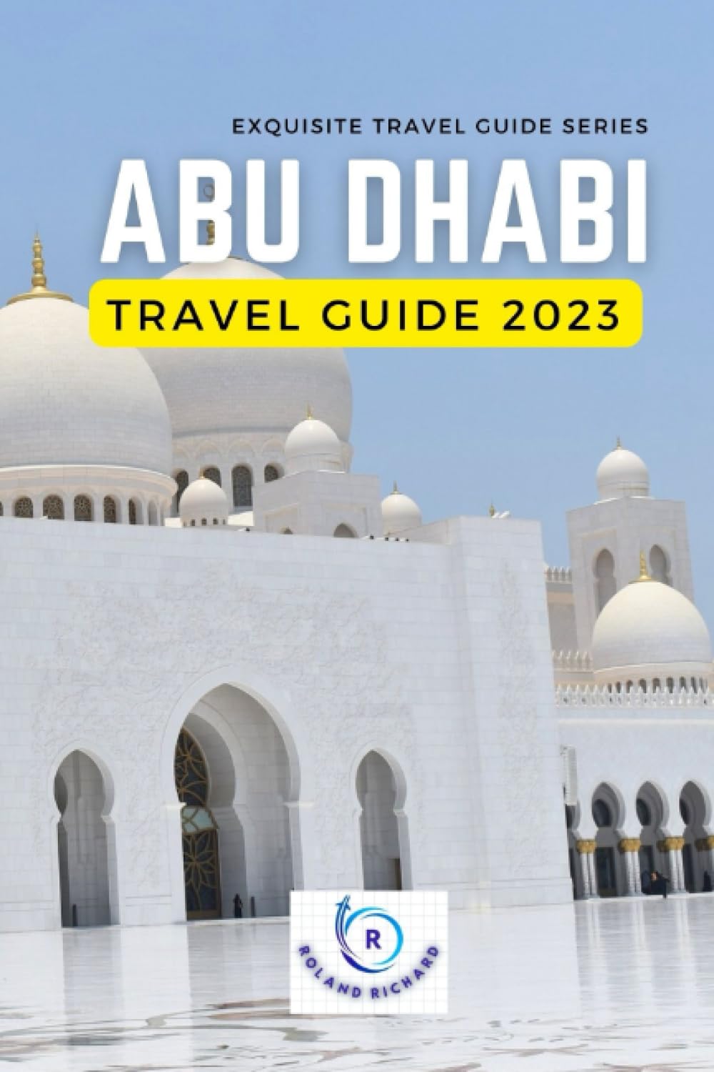 Abu Dhabi Travel Guide 2023: Updated!!! UAE Vibrant City, Beaches, Mountains, Deserts and Adventure: The Ultimate Abu Dhabi Experience and must-see sights (Exquisite Travel Guide Series)