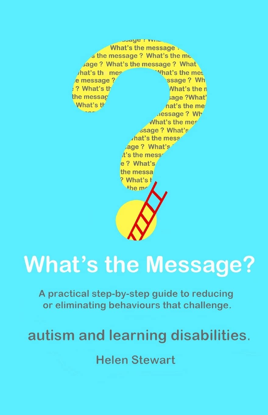 What's the Message?: Changing behaviours that challenge for the better. A practical step by step guide for parents, carers and support workers of people with learning disabilities and autism