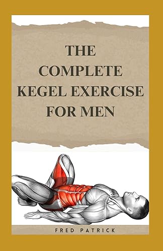 The Complete Kegel Exercise For Men: A Comprehensive Guide on how to Strengthen Pelvic Floor Muscle, Improve Premature Ejaculation And Treat Urine Incontinence