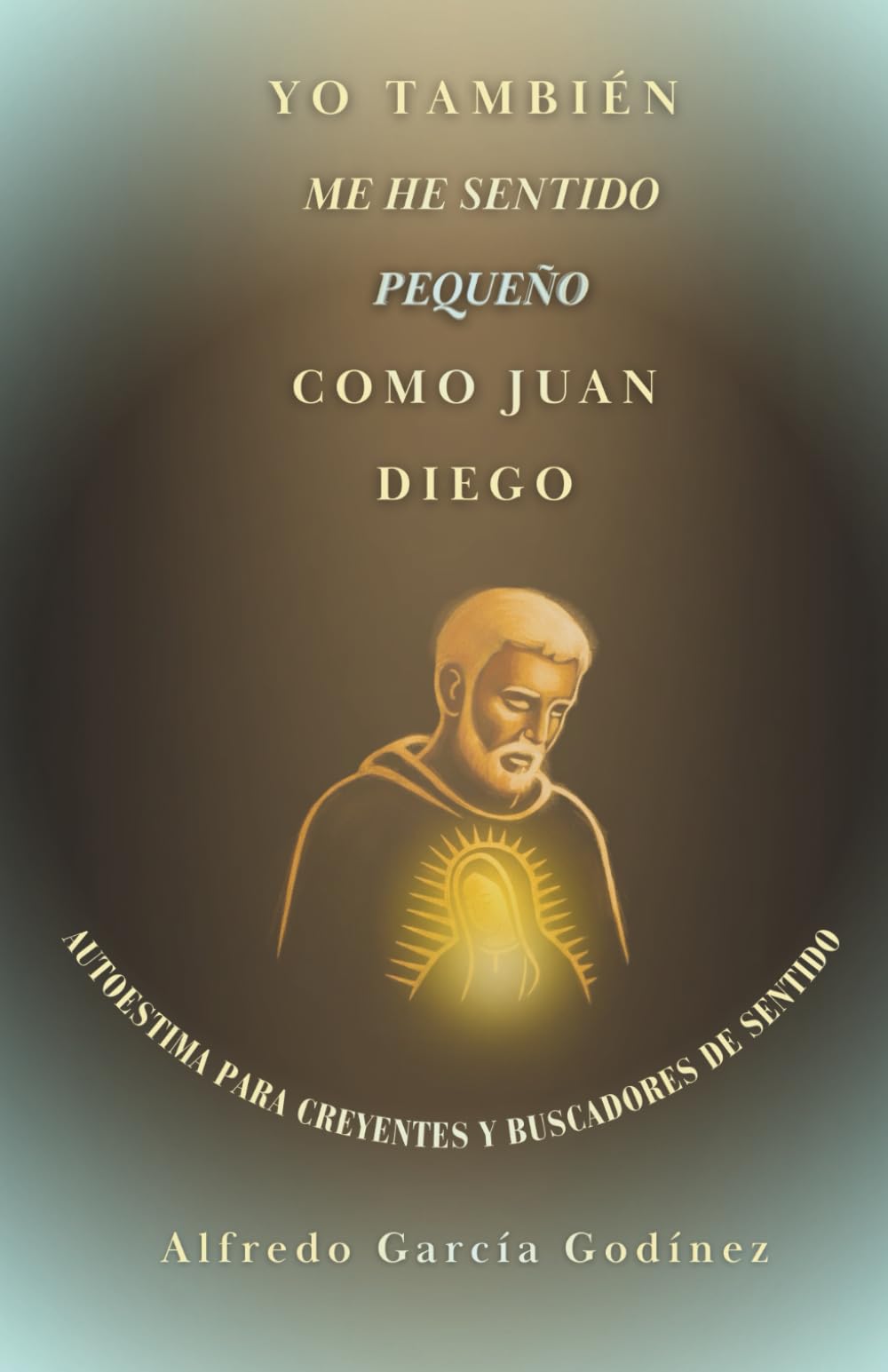 Yo también me he sentido pequeño como Juan Diego: Autoestima para creyentes y buscadores de sentido