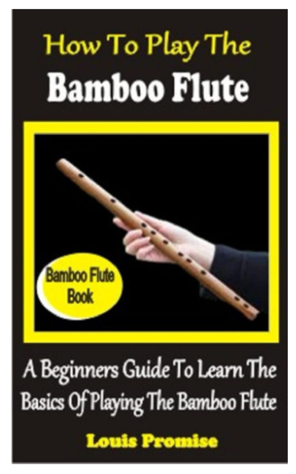 HOW TO PLAY THE BAMBOO FLUTE: A BEGINNERS GUIDE TO LEARN THE BASICS OF PLAYING THE BAMBOO FLUTE