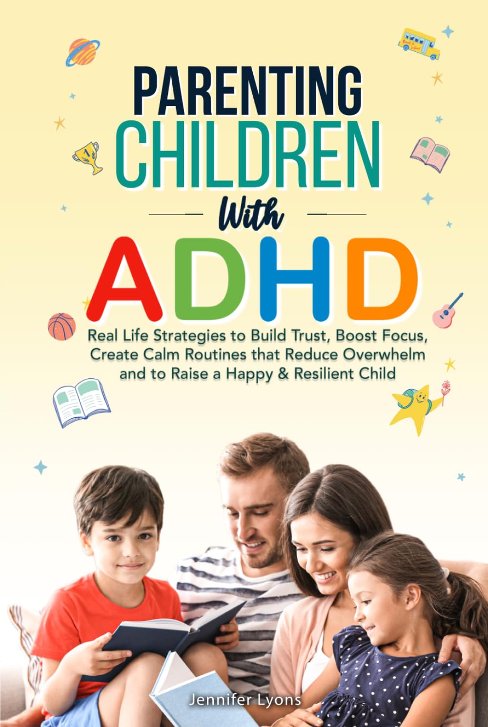 Parenting Children with ADHD: Real-Life Strategies to Build Trust, Boost Focus, Create Calm Routines that Reduce Overwhelm, and to Raise a Happy & Resilient Child