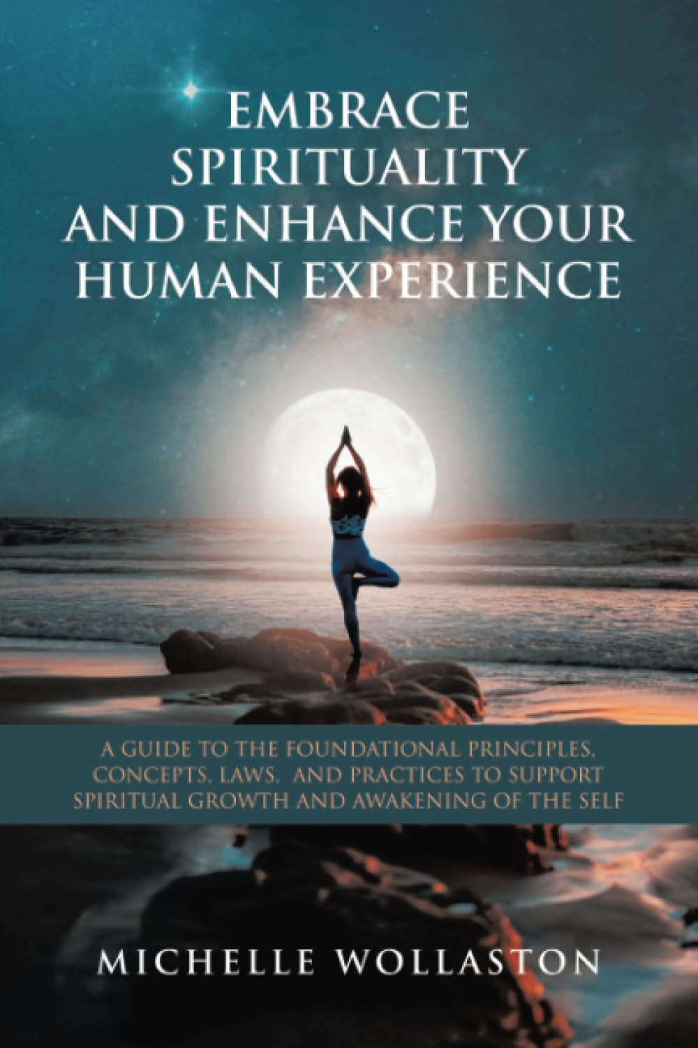 EMBRACE SPIRITUALITY AND ENHANCE YOUR HUMAN EXPERIENCE: A GUIDE TO THE FOUNDATIONAL PRINCIPLES, CONCEPTS, LAWS, AND PRACTICES TO SUPPORT SPIRITUAL GROWTH AND AWAKENING OF THE SELF