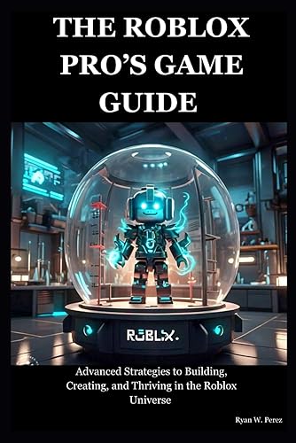 The Roblox Pro's Game Guide: Advanced Strategies to Building, Creating, and Thriving in the Roblox Universe