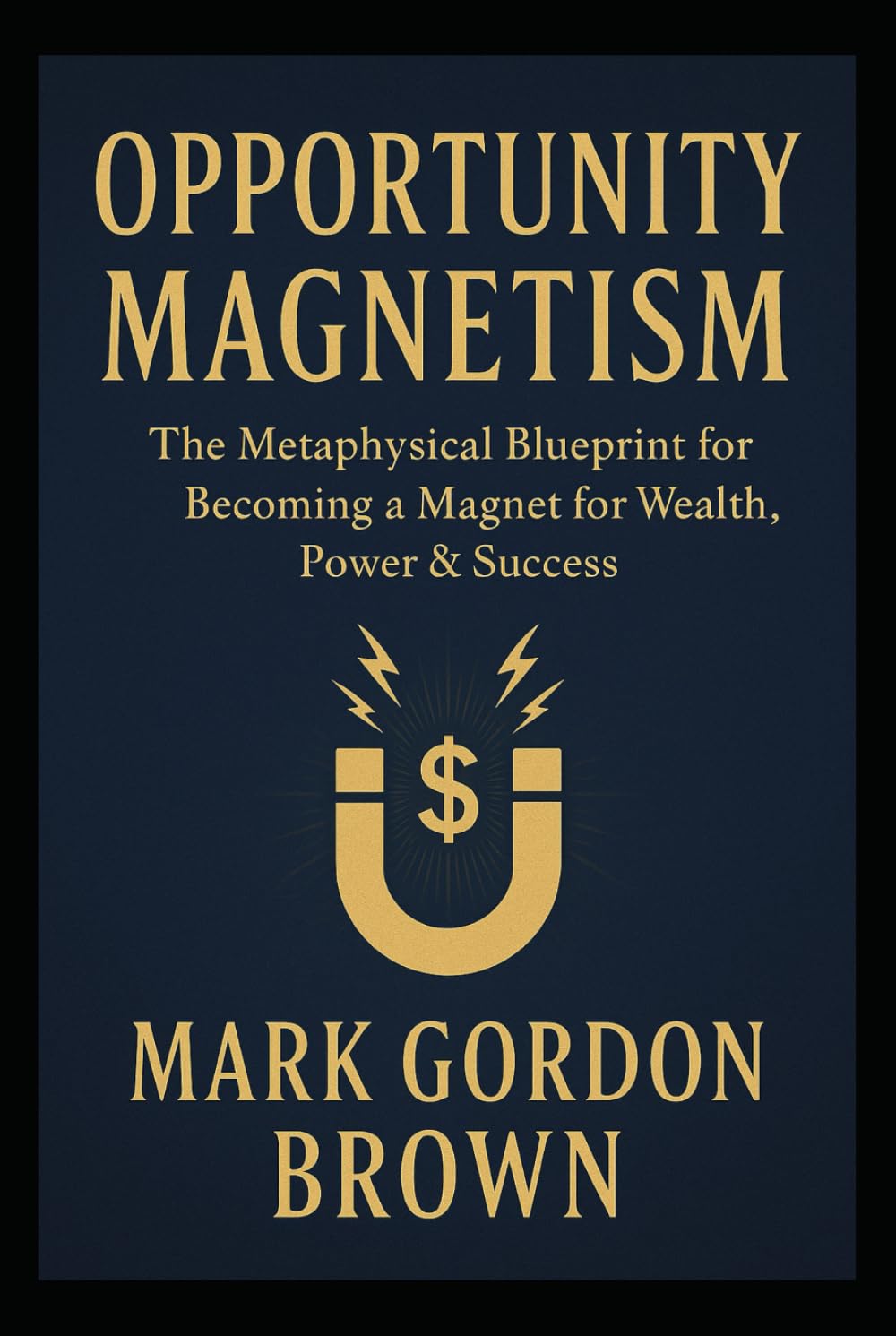 OPPORTUNITY MAGNETISM: The Metaphysical Blueprint for Becoming a Magnet for Wealth, Power & Success