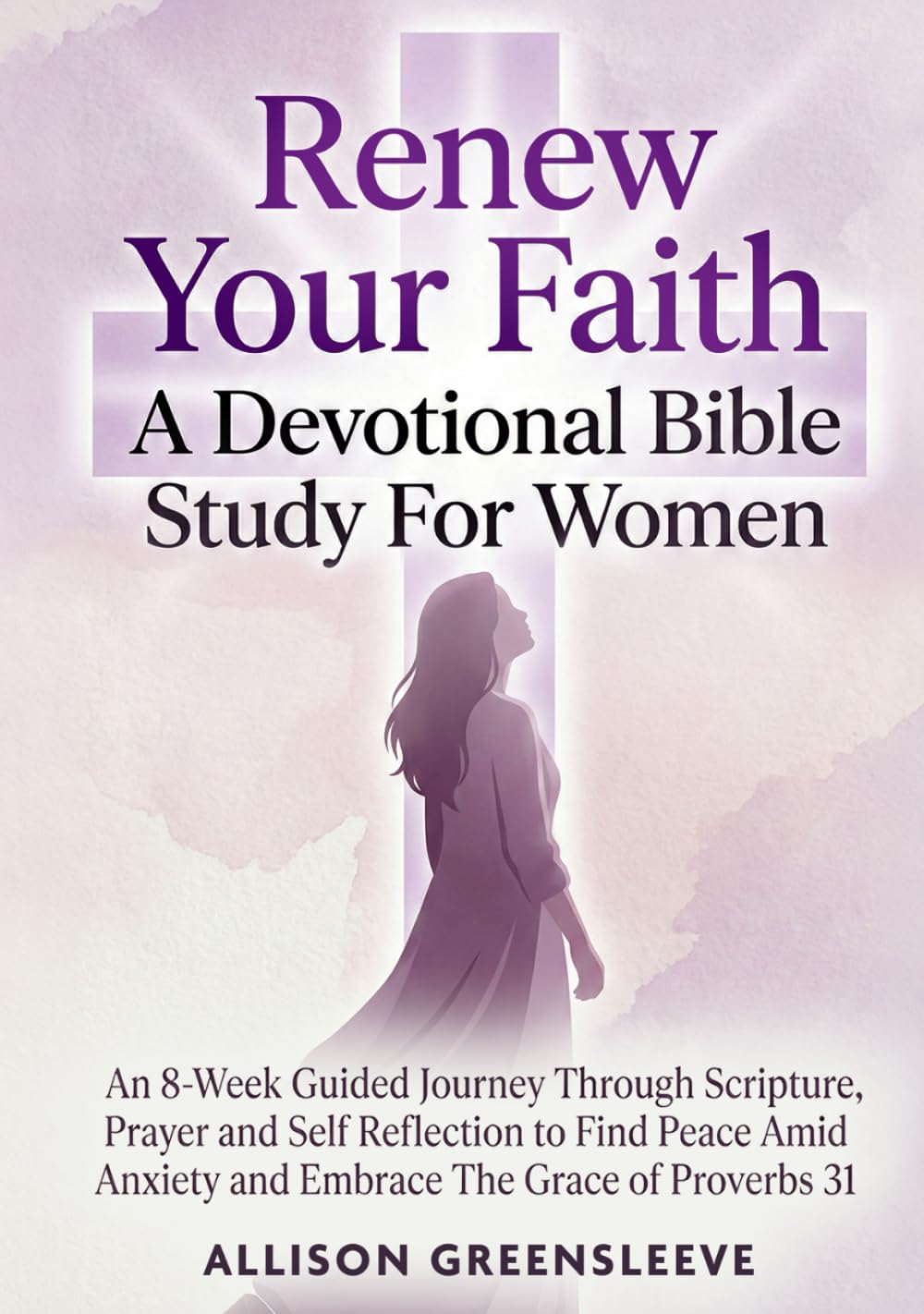 Renew Your Faith A Devotional Bible Study For Women: An 8-Week Guided Journey Through Scripture, Prayer and Self Reflection to Find Peace Amid Anxiety and Embrace The Grace of Proverbs 31