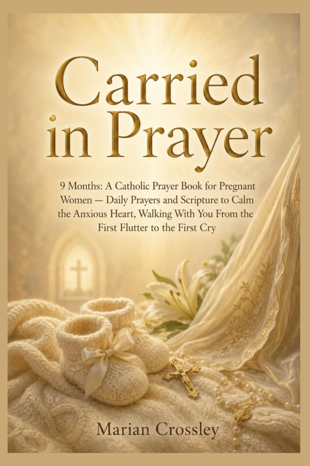 Carried in Prayer: 9 Months: A Catholic Prayer Book for Pregnant Women — Daily Prayers and Scripture to Calm the Anxious Heart, Walking With You From the First Flutter to the First Cry