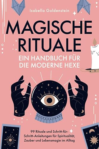 Magische Rituale - Ein Handbuch für die moderne Hexe: 99 Rituale und Schritt-für-Schritt-Anleitungen für Spiritualität, Zauber und Lebensmagie im Alltag