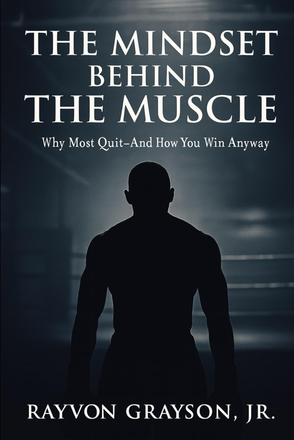 The Mindset Behind the Muscle: Why Most Quit & How to Adapt Anyway: A Blueprint for Discipline, Resilience, and Mental Toughness