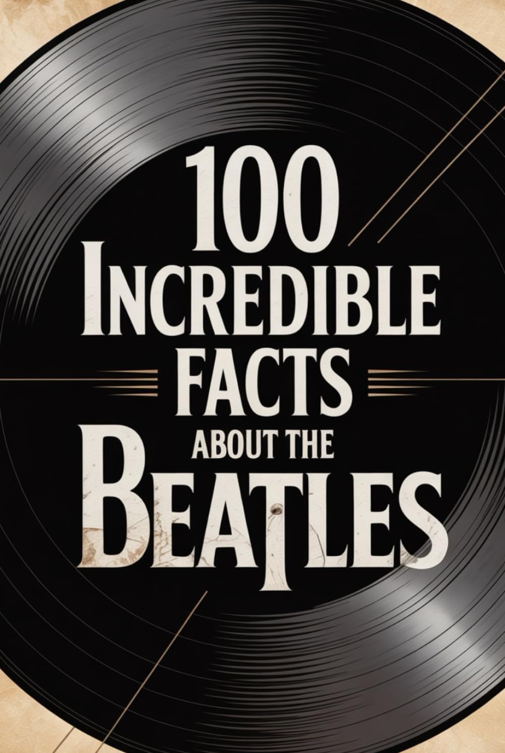 100 Incredible Facts About The Beatles: History, Music, and Secrets of the Most Famous Band in the World (100 Incredible Facts – The Legends of Rock)