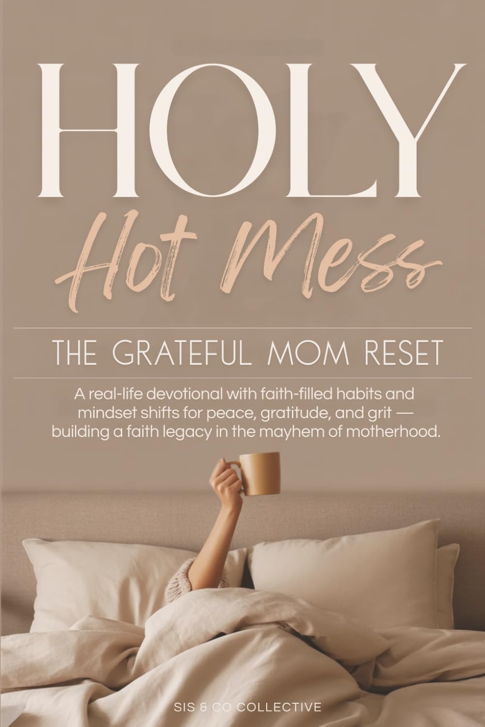 Holy Hot Mess the Grateful Mom Reset: A Real Life Devotional with Faith-filled Habits and Mindset Shift for Peace, Gratitude, and Grit - Building a Faith Legacy in the Mayhem of Motherhood