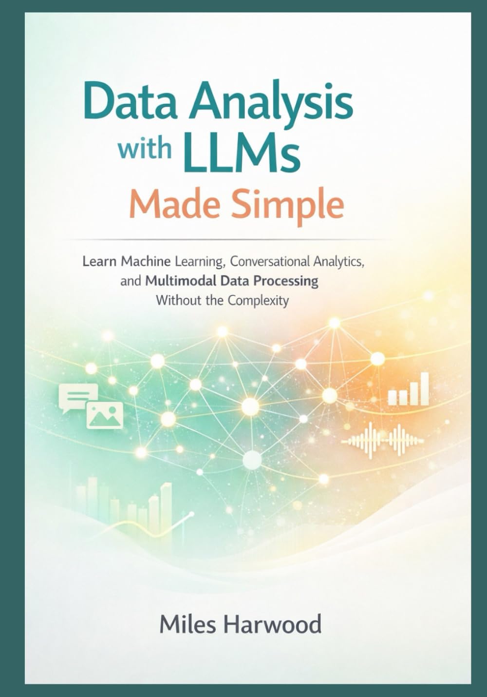 Data Analysis with LLMs Made Simple: Learn Machine Learning, Conversational Analytics, and Multimodal Data Processing Without the Complexity (The LLM Data Analytics Series)