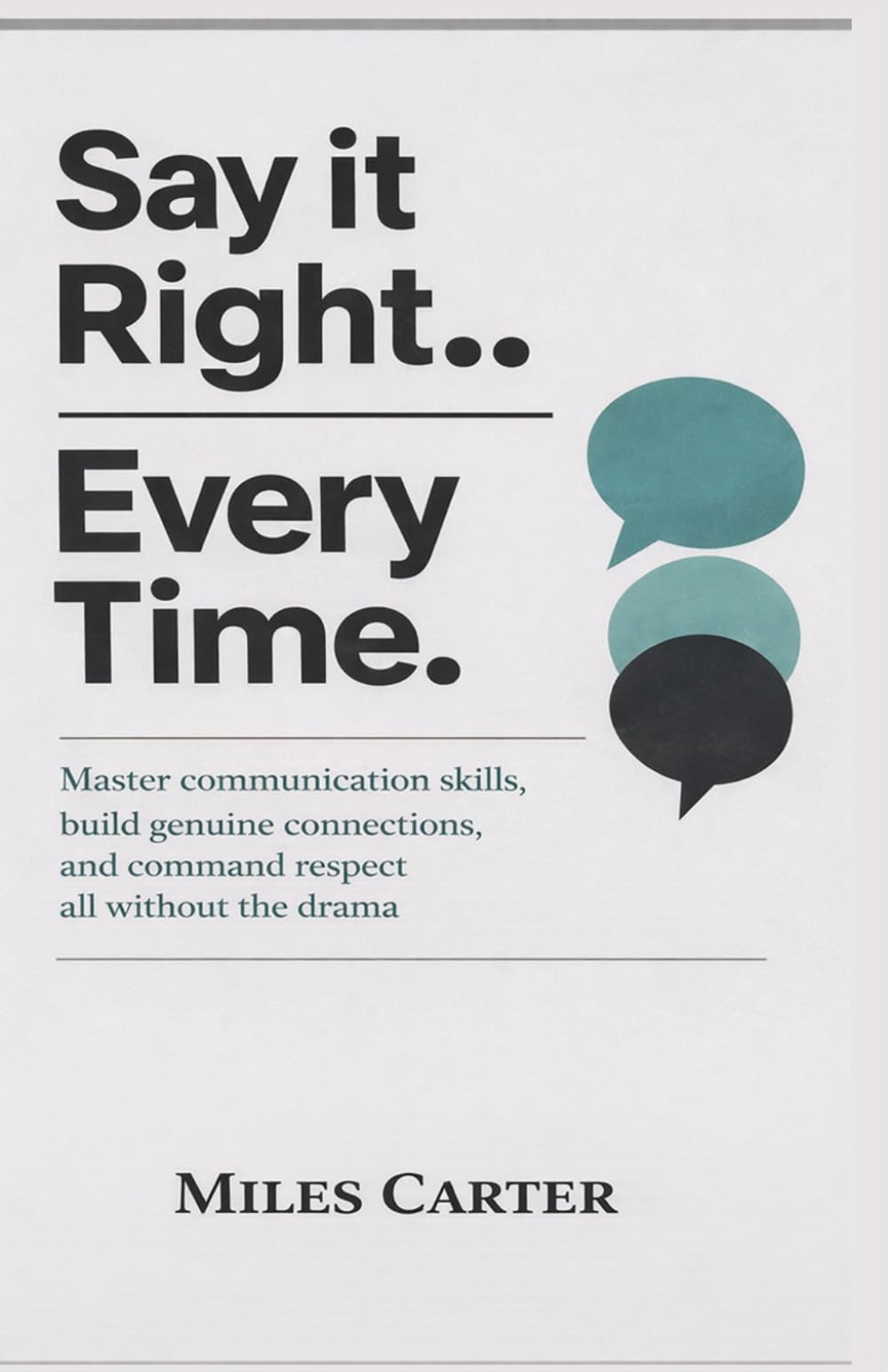 SAY IT RIGHT EVERY TIME: Master communication skills, build genuine connections, and command respect all without the drama