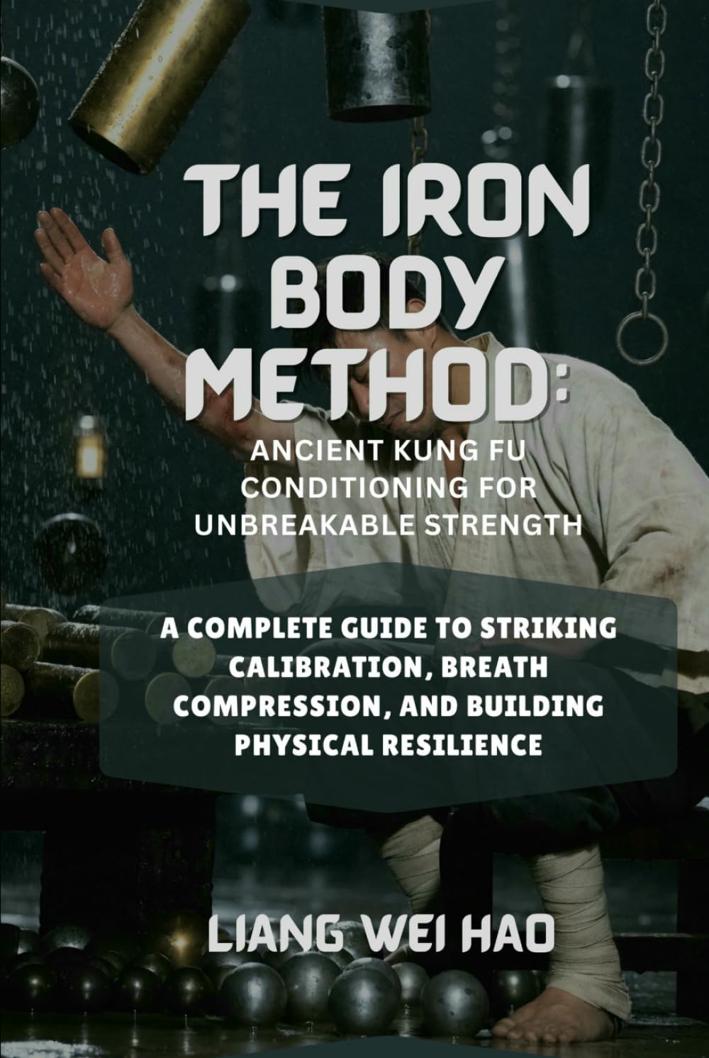 The Iron Body Method: Ancient Kung Fu Conditioning for Unbreakable Strength: A Complete Guide to Striking Calibration, Breath Compression, and Building Physical Resilience