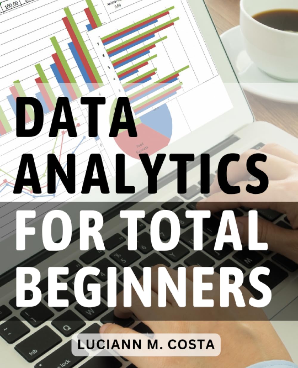 Data Analytics For Total Beginners: A Guide to Mastering Data Analysis for Business Intelligence | Unleash the Power of Data to Make Informed Decisions and Propel Your Business Forward