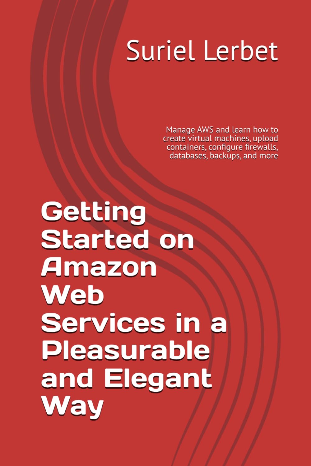 Getting Started on Amazon Web Services in a Pleasurable and Elegant Way: Manage AWS and learn how to create virtual machines, upload containers, configure firewalls, databases, backups, and more
