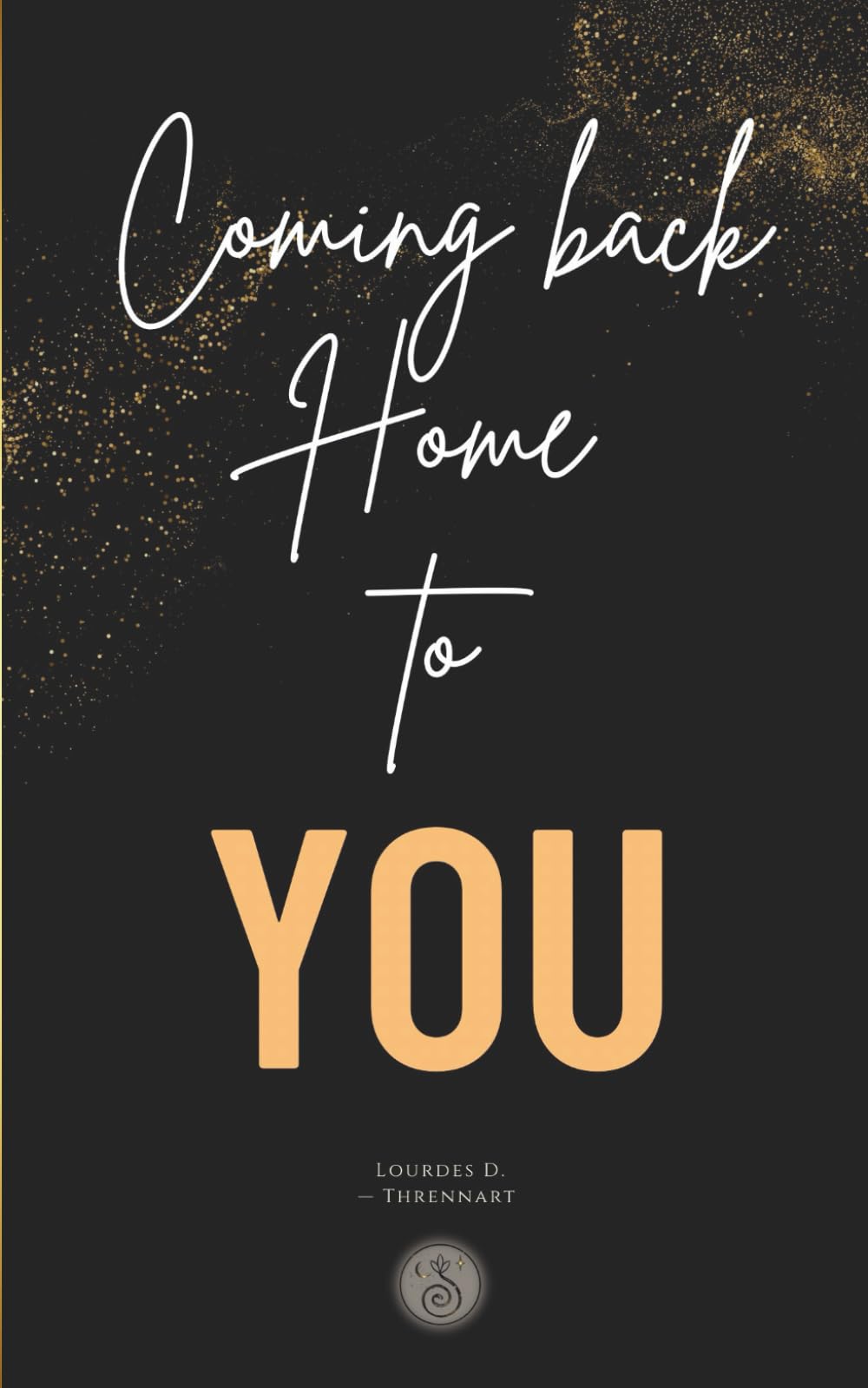 Coming back Home to You: A clear path to Emotional Healing, Inner Clarity and the Life you Truly want.