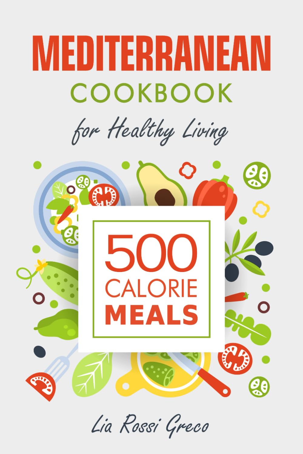 Mediterranean Cookbook - 500 Calorie Meals for Healthy Living: Discover the Mediterranean 500 Calorie Meals Cookbook, featuring elegant and effortless recipes for delicious low-fat dinners