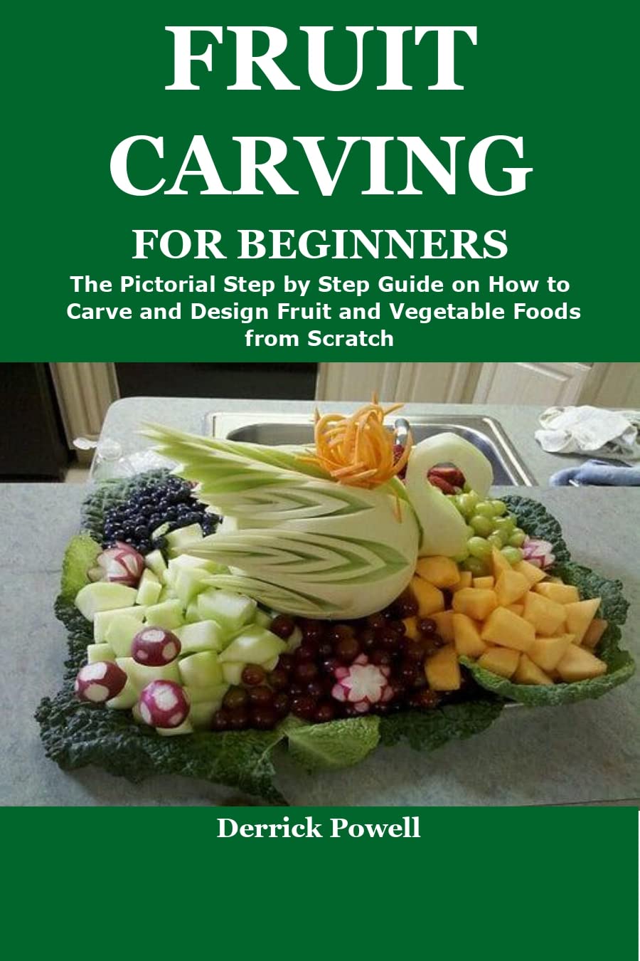 FRUIT CARVING FOR BEGINNERS: The Pictorial Step by Step Guide on How to Carve and Design Fruit and Vegetable Foods from Scratch
