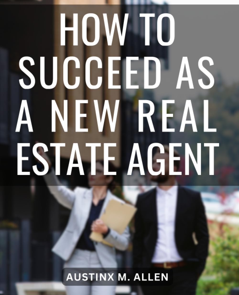 How To Succeed As A New Real Estate Agent: A Training Guide for Success in Your First Year & Beyond | A Handbook for Aspiring Real Estate Agents to Thrive in the Competitive Market