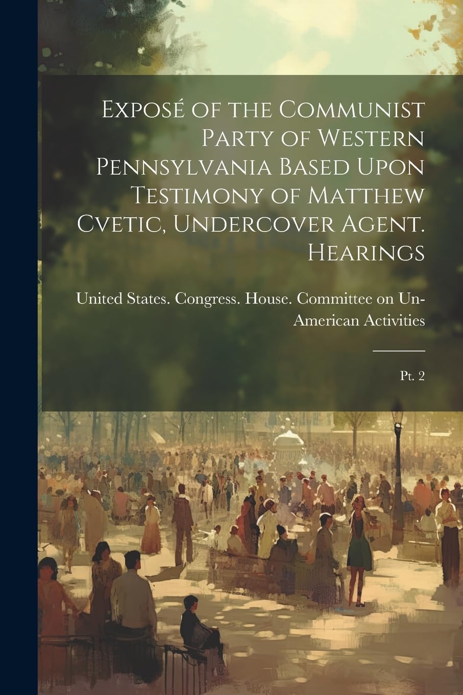 Exposé of the Communist Party of Western Pennsylvania Based Upon Testimony of Matthew Cvetic, Undercover Agent. Hearings: Pt. 2